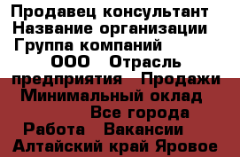 Продавец-консультант › Название организации ­ Группа компаний A.Trade, ООО › Отрасль предприятия ­ Продажи › Минимальный оклад ­ 15 000 - Все города Работа » Вакансии   . Алтайский край,Яровое г.